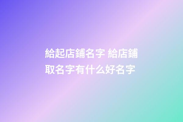 給起店鋪名字 給店鋪取名字有什么好名字-第1張-店鋪起名-玄機派